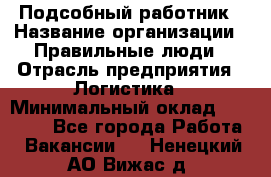 Подсобный работник › Название организации ­ Правильные люди › Отрасль предприятия ­ Логистика › Минимальный оклад ­ 30 000 - Все города Работа » Вакансии   . Ненецкий АО,Вижас д.